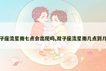 双子座流星雨七点会出现吗,双子座流星雨几点到几点