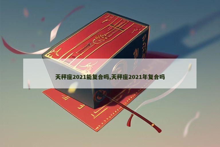 天秤座2021能复合吗,天秤座2021年复合吗