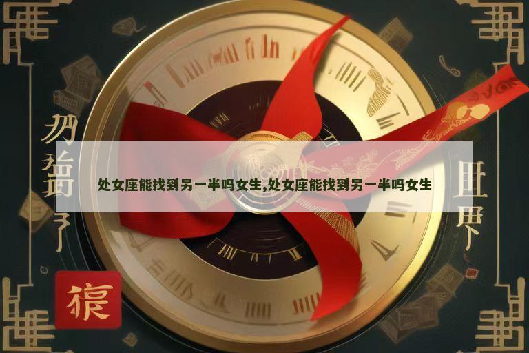 处女座能找到另一半吗女生,处女座能找到另一半吗女生
